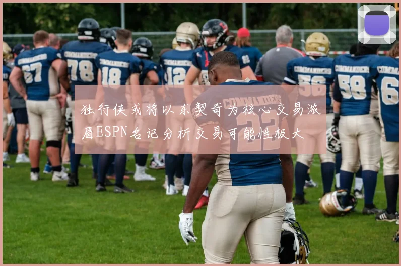 独行侠或将以东契奇为核心交易浓眉ESPN名记分析交易可能性极大