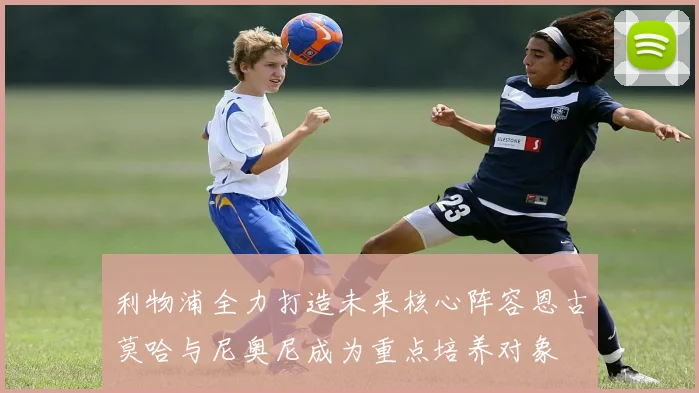 利物浦全力打造未来核心阵容恩古莫哈与尼奥尼成为重点培养对象